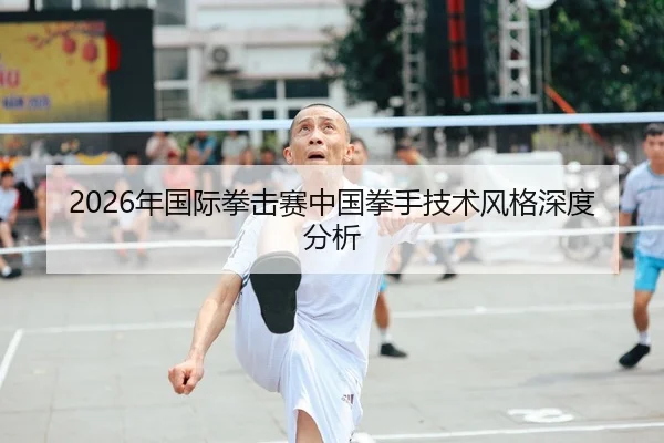 2026年国际拳击赛中国拳手技术风格深度分析