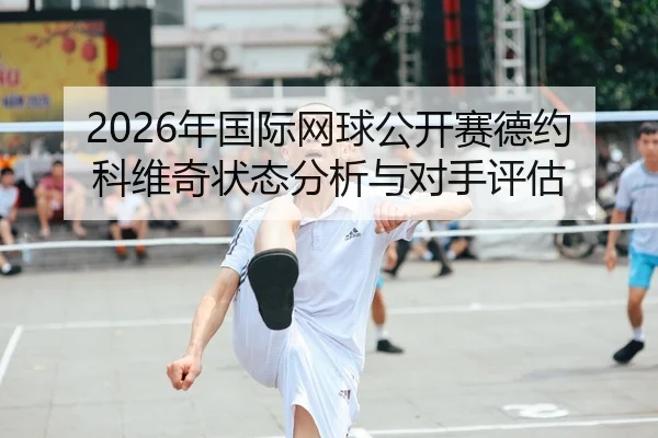 2026年国际网球公开赛德约科维奇状态分析与对手评估