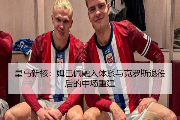 皇马新核：姆巴佩融入体系与克罗斯退役后的中场重建