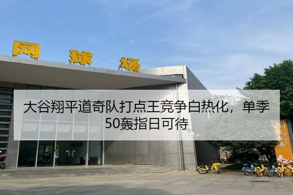 大谷翔平道奇队打点王竞争白热化，单季50轰指日可待