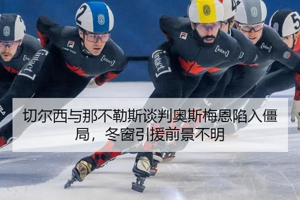 切尔西与那不勒斯谈判奥斯梅恩陷入僵局，冬窗引援前景不明