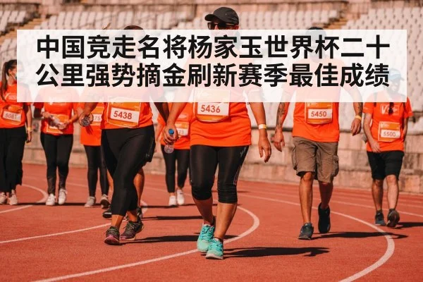 中国竞走名将杨家玉世界杯二十公里强势摘金刷新赛季最佳成绩