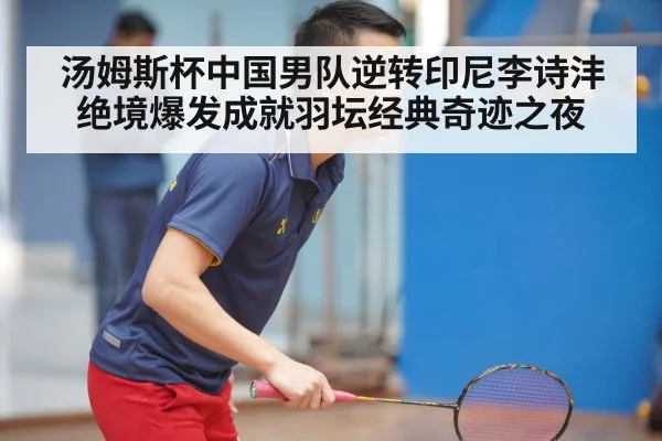 汤姆斯杯中国男队逆转印尼李诗沣绝境爆发成就羽坛经典奇迹之夜
