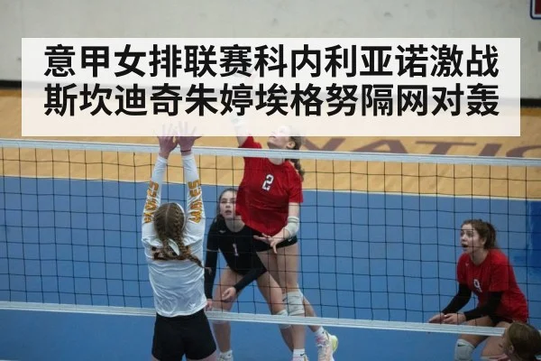 意甲女排联赛科内利亚诺激战斯坎迪奇朱婷埃格努隔网对轰