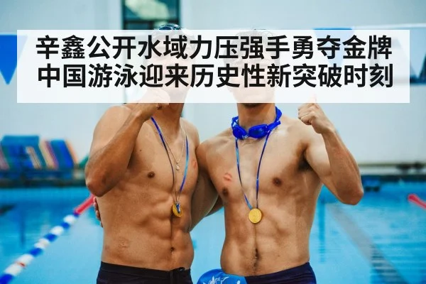 辛鑫公开水域力压强手勇夺金牌中国游泳迎来历史性新突破时刻
