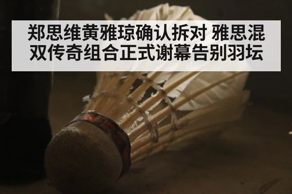 郑思维黄雅琼确认拆对 雅思混双传奇组合正式谢幕告别羽坛