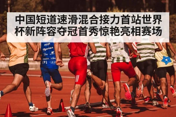 中国短道速滑混合接力首站世界杯新阵容夺冠首秀惊艳亮相赛场