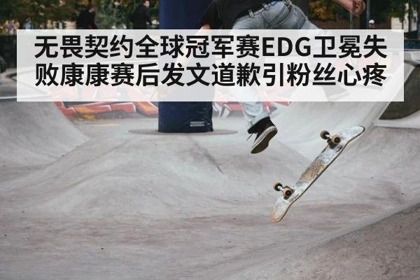 无畏契约全球冠军赛EDG卫冕失败康康赛后发文道歉引粉丝心疼