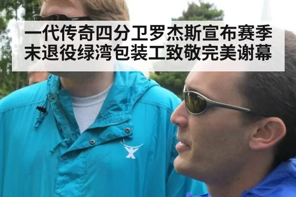 一代传奇四分卫罗杰斯宣布赛季末退役绿湾包装工致敬完美谢幕